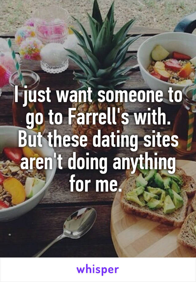 I just want someone to go to Farrell's with. But these dating sites aren't doing anything for me. 