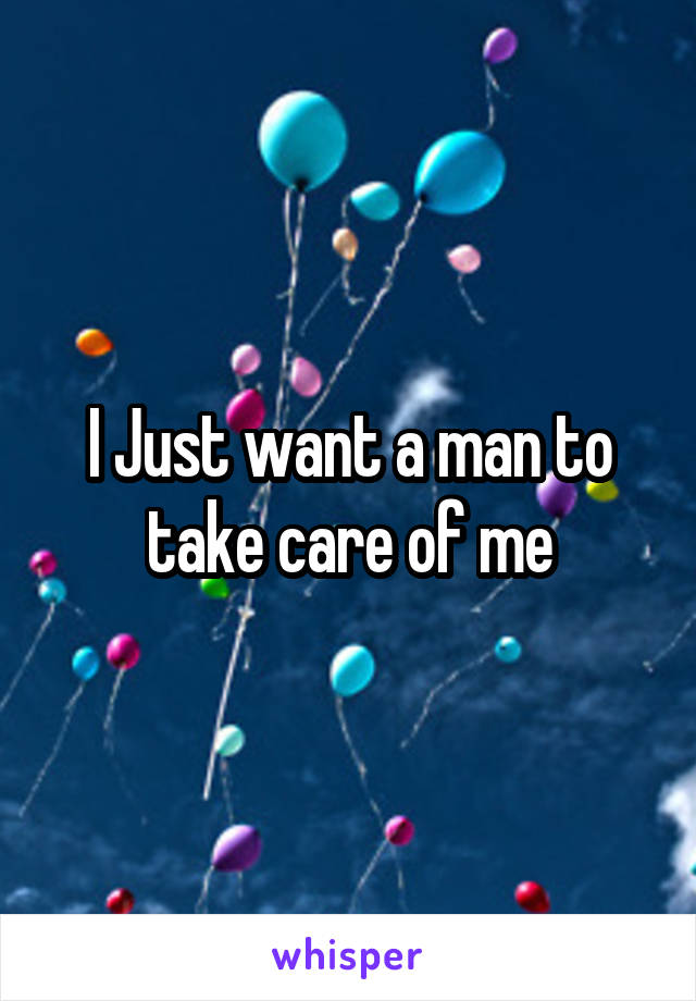 I Just want a man to take care of me