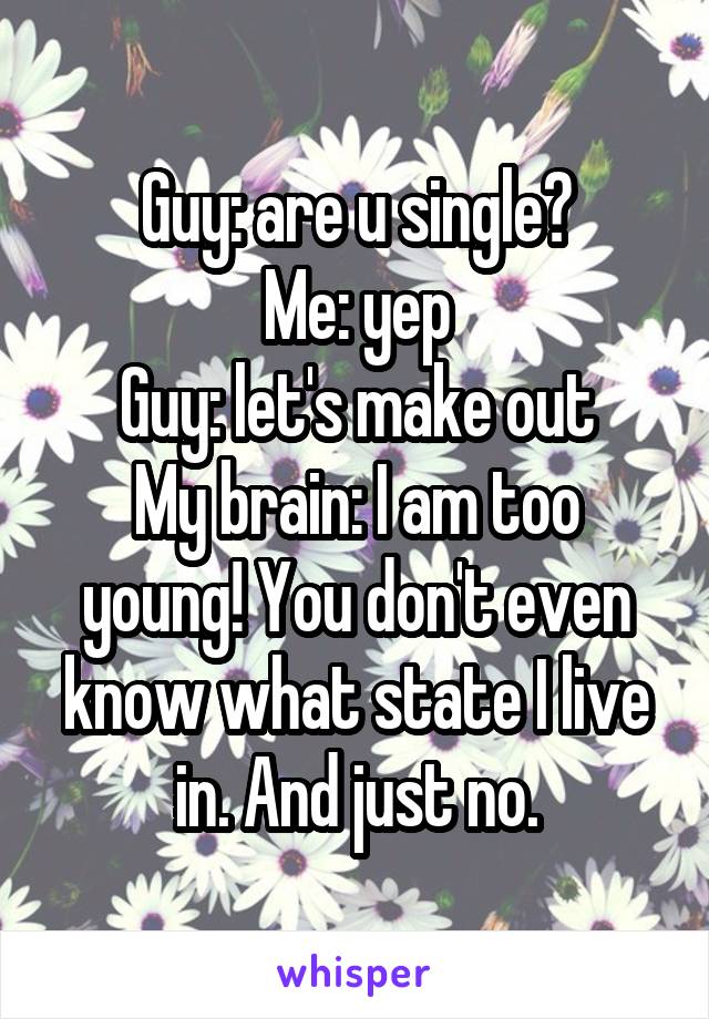 Guy: are u single?
Me: yep
Guy: let's make out
My brain: I am too young! You don't even know what state I live in. And just no.