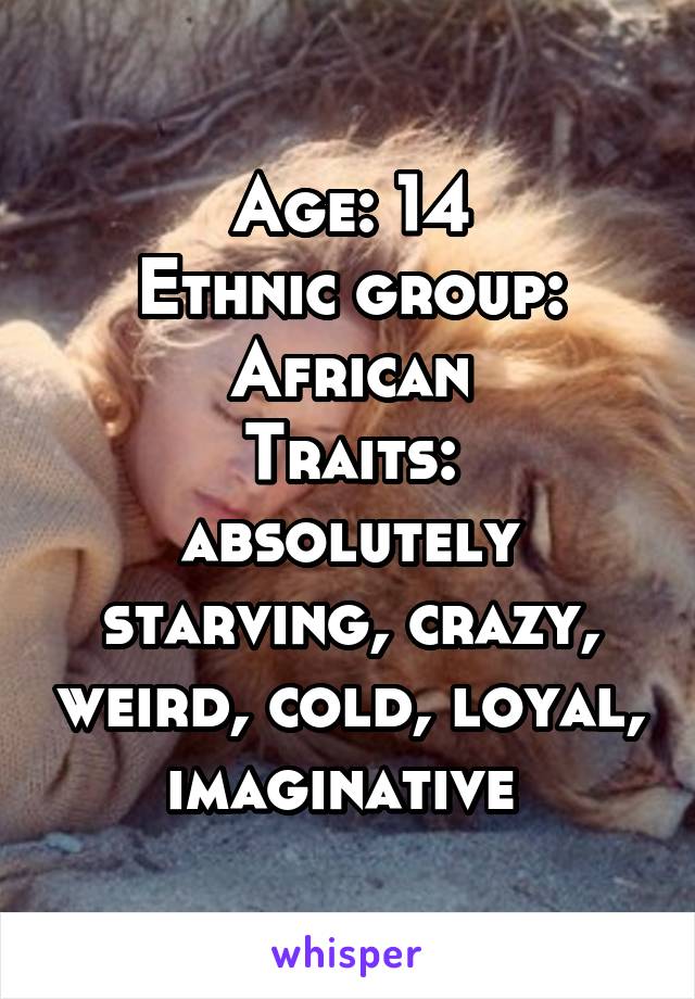 Age: 14
Ethnic group: African
Traits: absolutely starving, crazy, weird, cold, loyal, imaginative 