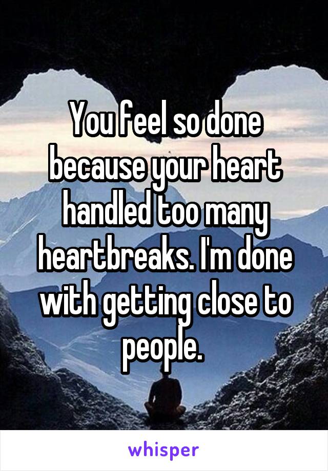 You feel so done because your heart handled too many heartbreaks. I'm done with getting close to people. 