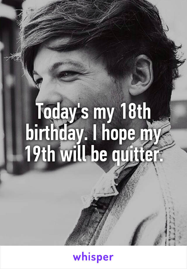 Today's my 18th birthday. I hope my 19th will be quitter.