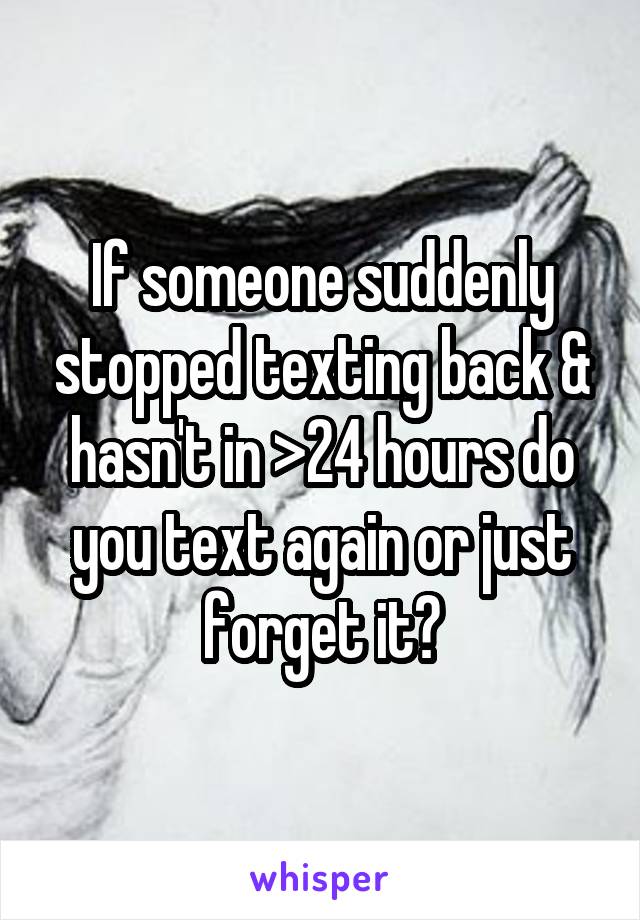 If someone suddenly stopped texting back & hasn't in >24 hours do you text again or just forget it?