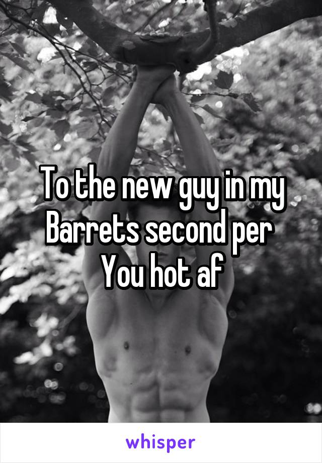 To the new guy in my Barrets second per 
You hot af