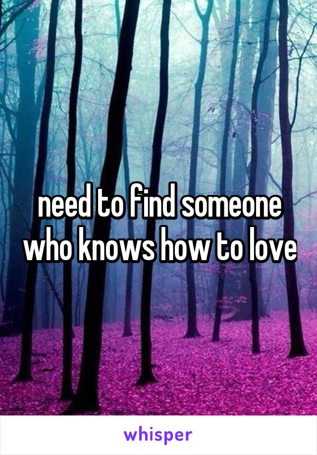 need to find someone who knows how to love
