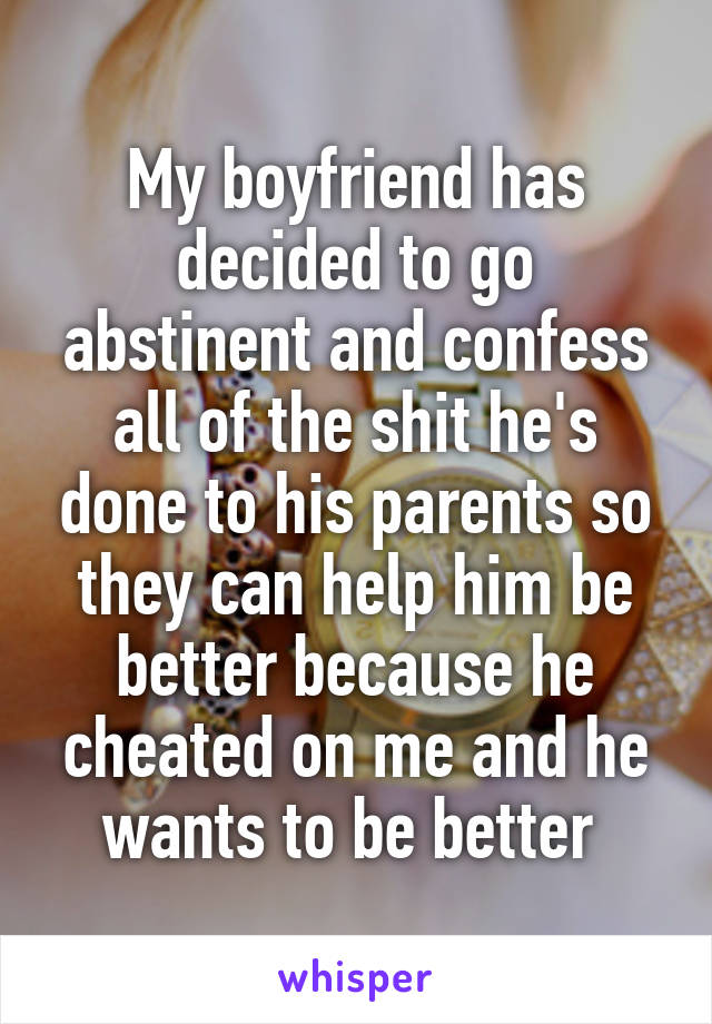 My boyfriend has decided to go abstinent and confess all of the shit he's done to his parents so they can help him be better because he cheated on me and he wants to be better 