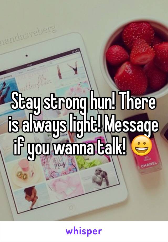 Stay strong hun! There is always light! Message if you wanna talk! 😀