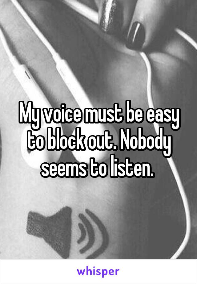 My voice must be easy to block out. Nobody seems to listen. 