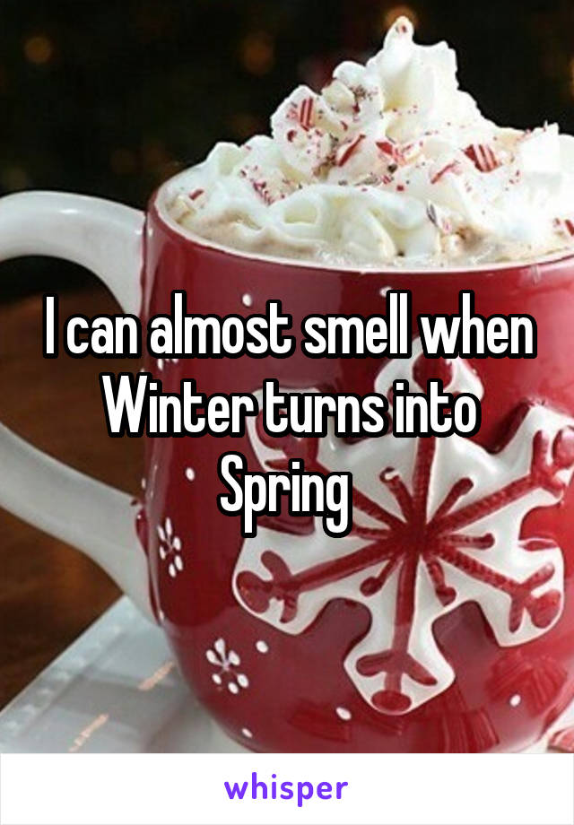 I can almost smell when Winter turns into Spring 