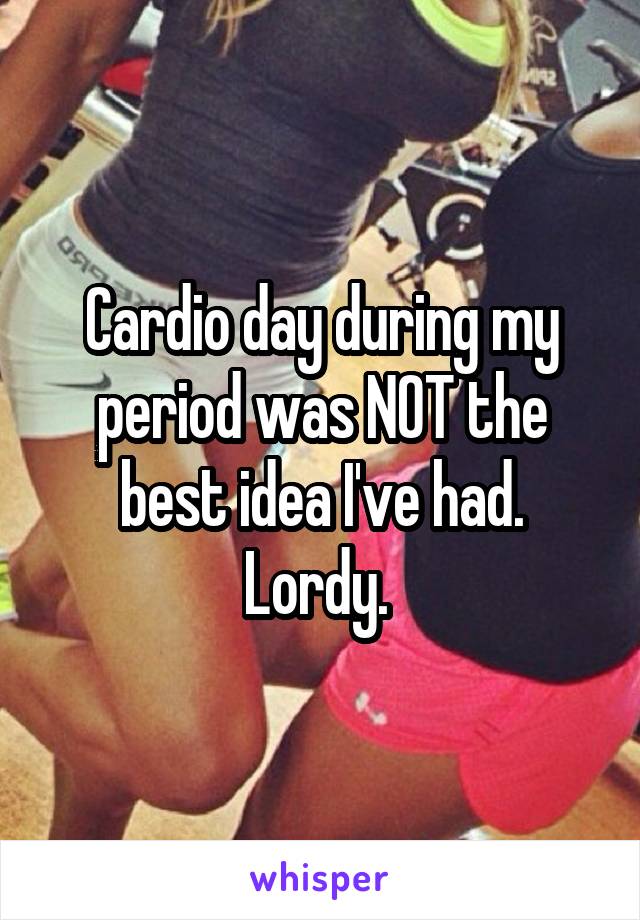 Cardio day during my period was NOT the best idea I've had. Lordy. 