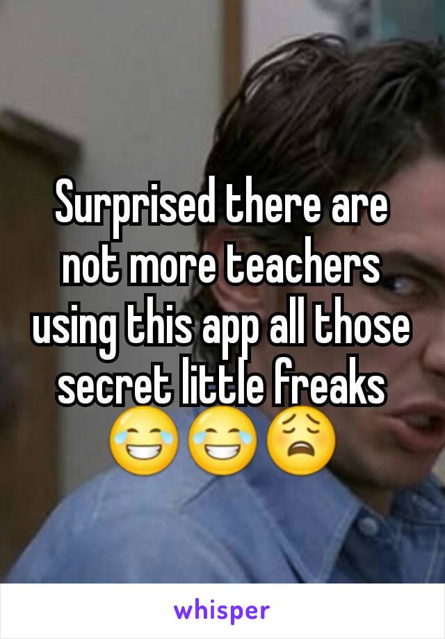 Surprised there are not more teachers using this app all those secret little freaks 😂😂😩