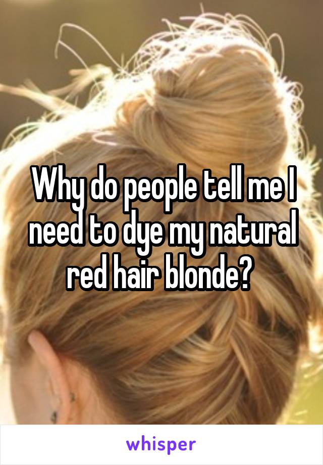 Why do people tell me I need to dye my natural red hair blonde? 