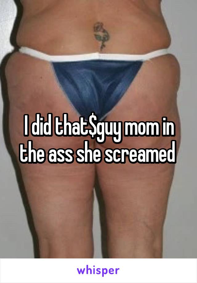 I did that$guy mom in the ass she screamed 