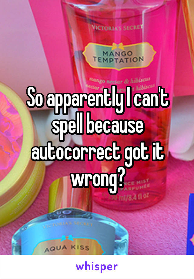 So apparently I can't spell because autocorrect got it wrong?