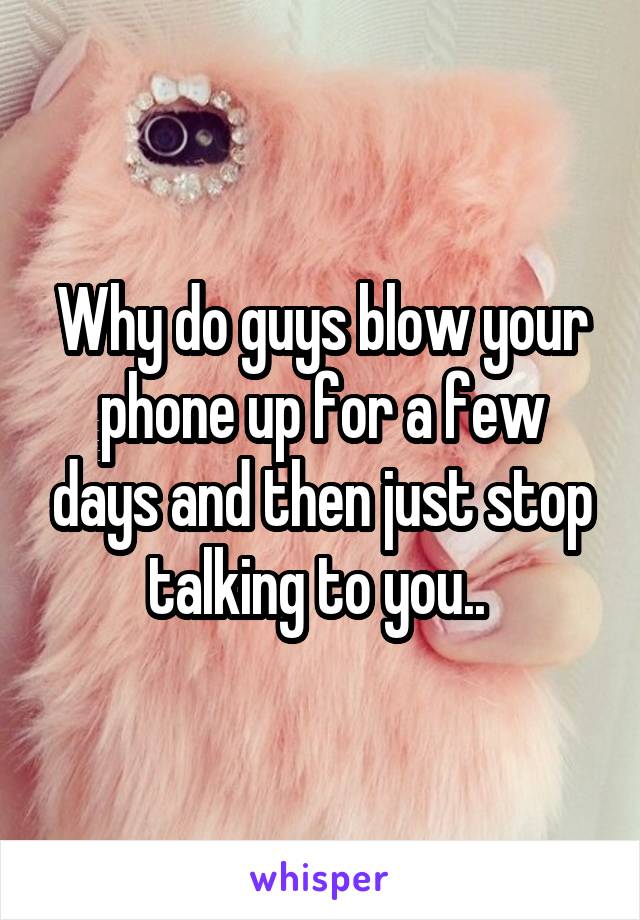 Why do guys blow your phone up for a few days and then just stop talking to you.. 