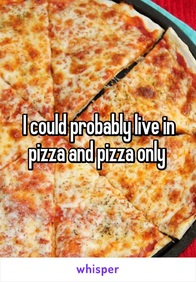 I could probably live in pizza and pizza only 