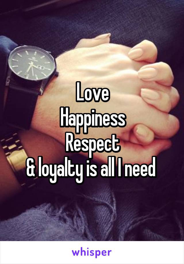 Love
Happiness
Respect
& loyalty is all I need 