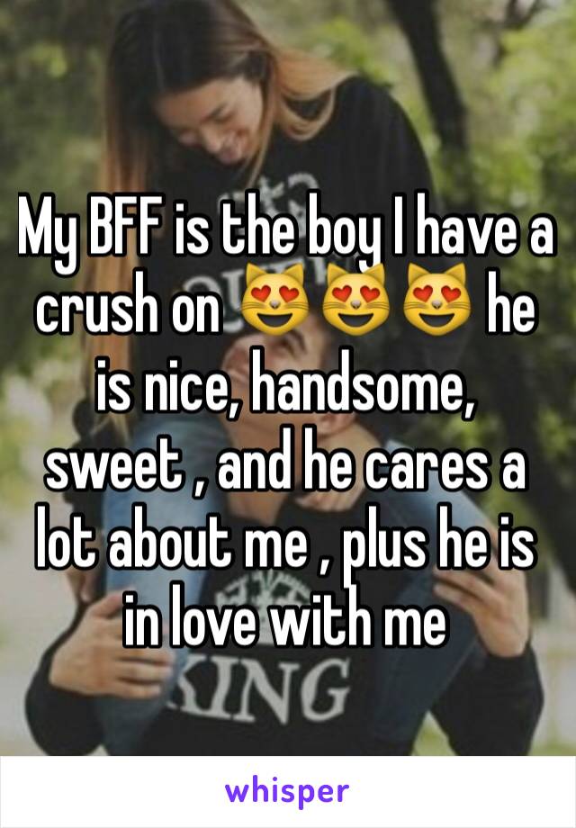 My BFF is the boy I have a crush on 😻😻😻 he is nice, handsome, sweet , and he cares a lot about me , plus he is in love with me 