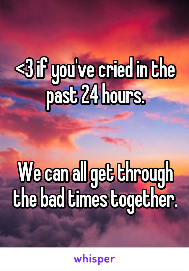 <3 if you've cried in the past 24 hours.


We can all get through the bad times together.