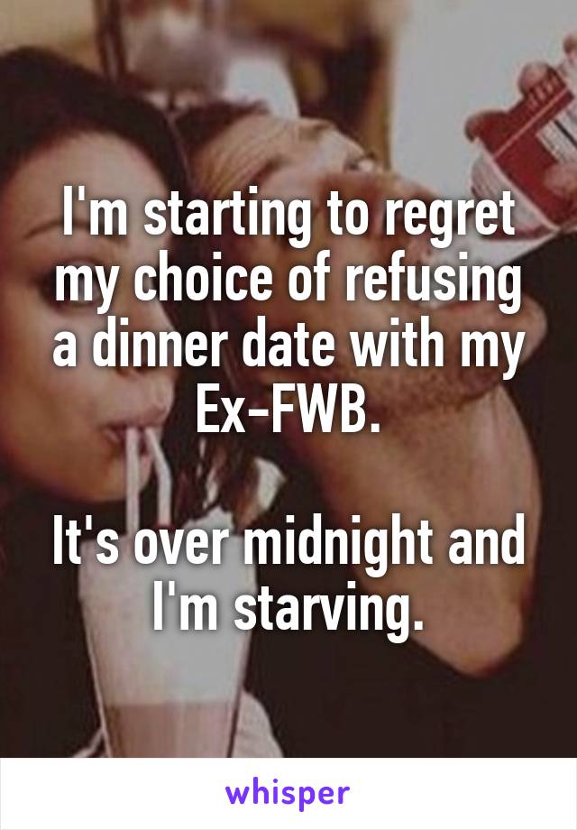 I'm starting to regret my choice of refusing a dinner date with my Ex-FWB.

It's over midnight and I'm starving.