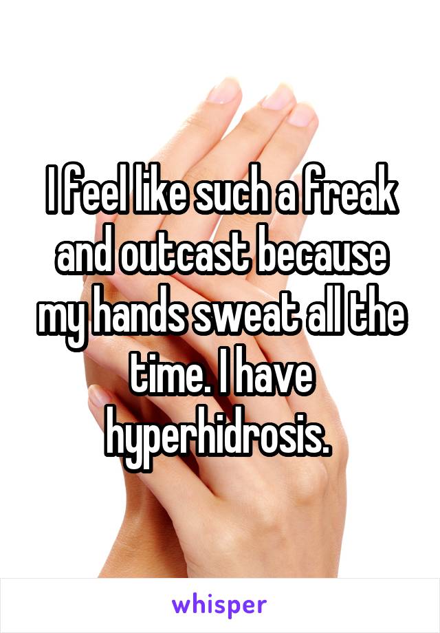 I feel like such a freak and outcast because my hands sweat all the time. I have hyperhidrosis. 
