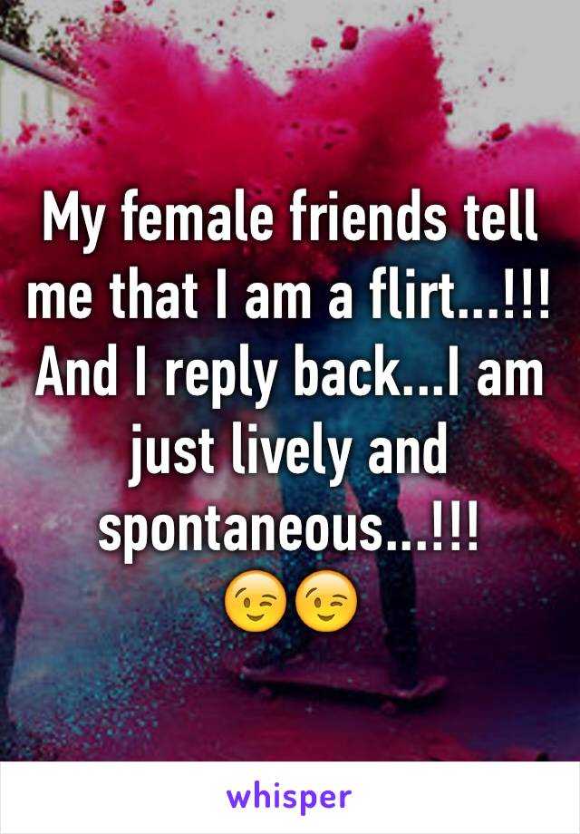 My female friends tell me that I am a flirt...!!! And I reply back...I am just lively and spontaneous...!!!
😉😉