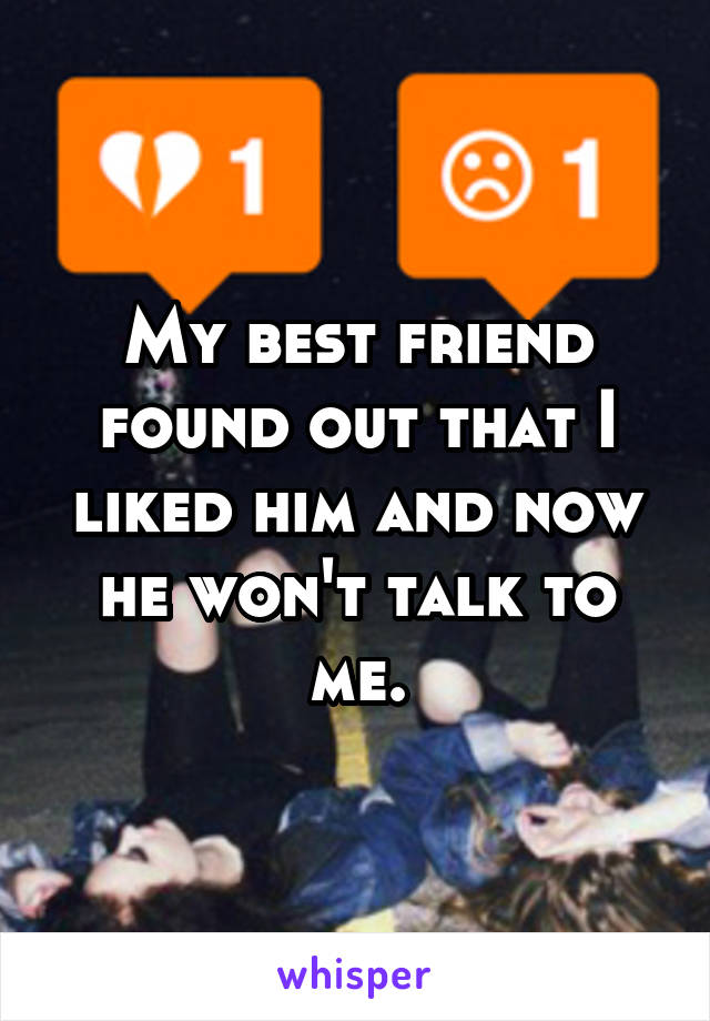 My best friend found out that I liked him and now he won't talk to me.