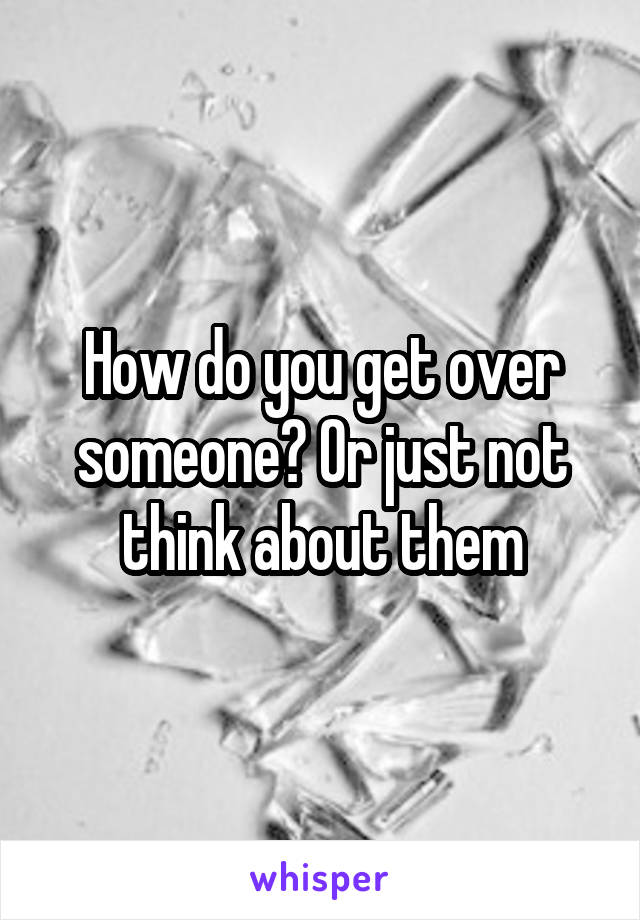 How do you get over someone? Or just not think about them