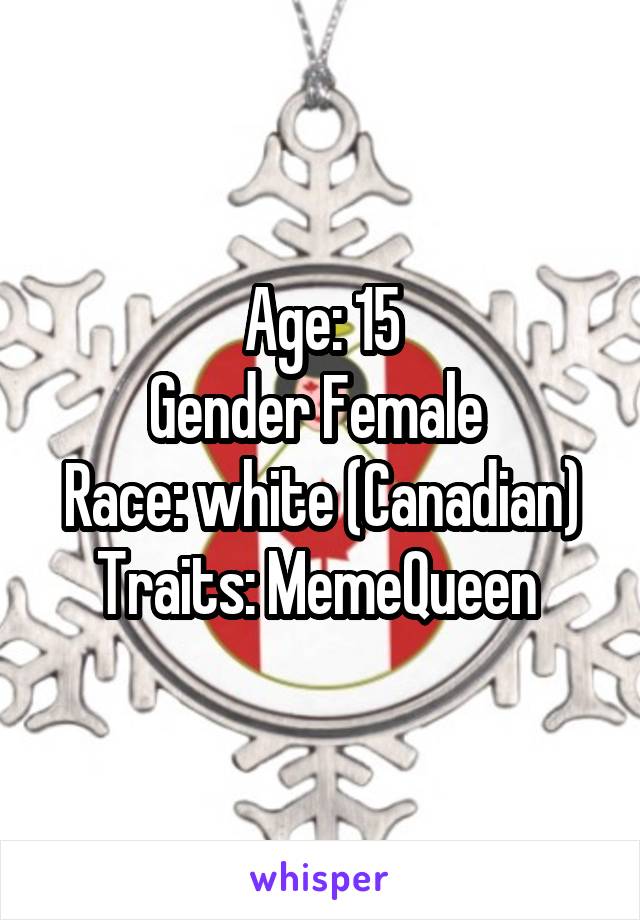 Age: 15
Gender Female 
Race: white (Canadian)
Traits: MemeQueen 