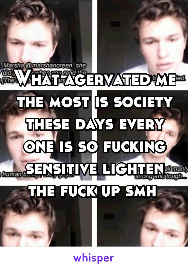 What agervated me the most is society these days every one is so fucking sensitive lighten the fuck up smh 