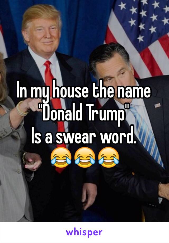 In my house the name
"Donald Trump"
Is a swear word.
😂😂😂