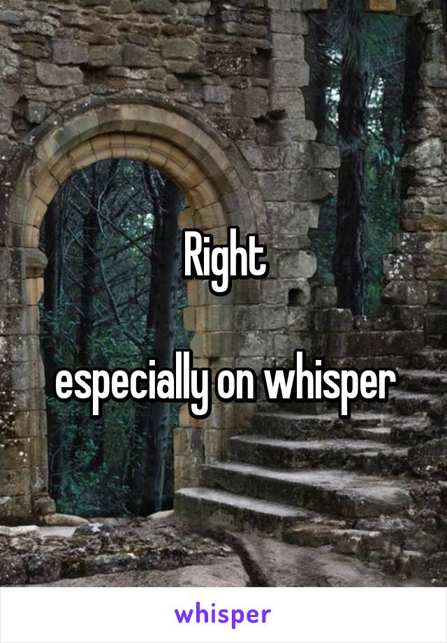 Right

especially on whisper