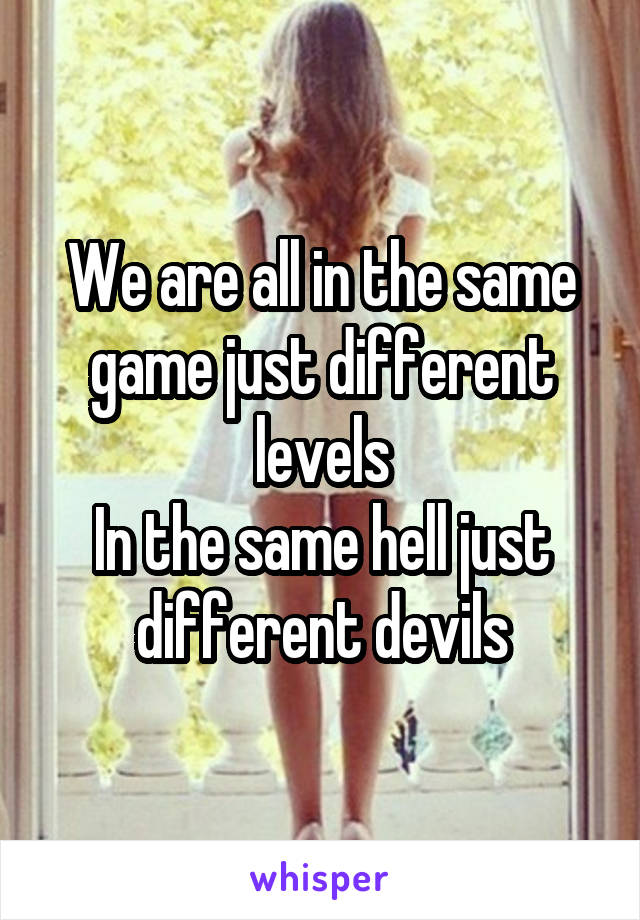 We are all in the same game just different levels
In the same hell just different devils