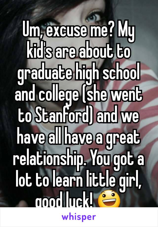 Um, excuse me? My kid's are about to graduate high school and college (she went to Stanford) and we have all have a great relationship. You got a lot to learn little girl, good luck! 😃