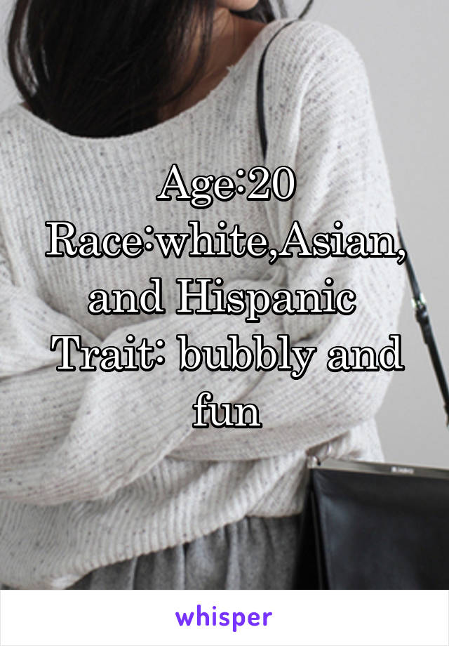 Age:20
Race:white,Asian, and Hispanic 
Trait: bubbly and fun
