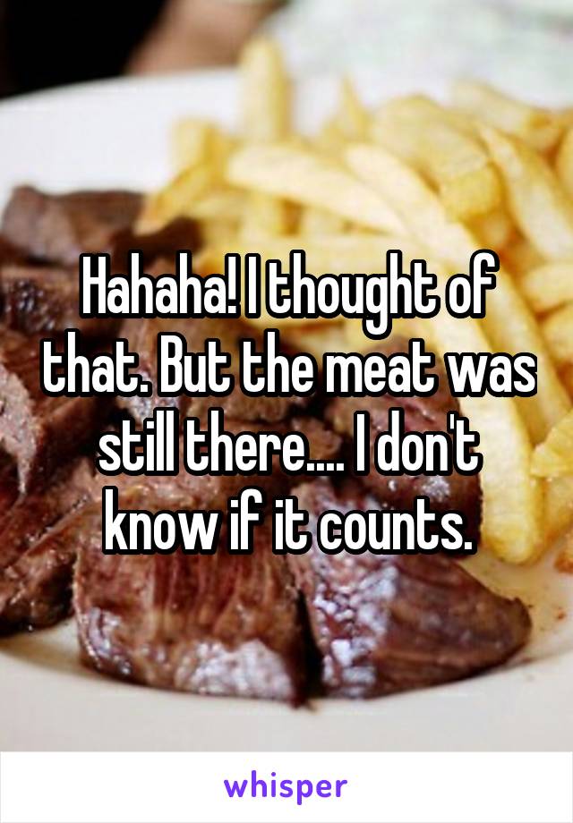 Hahaha! I thought of that. But the meat was still there.... I don't know if it counts.