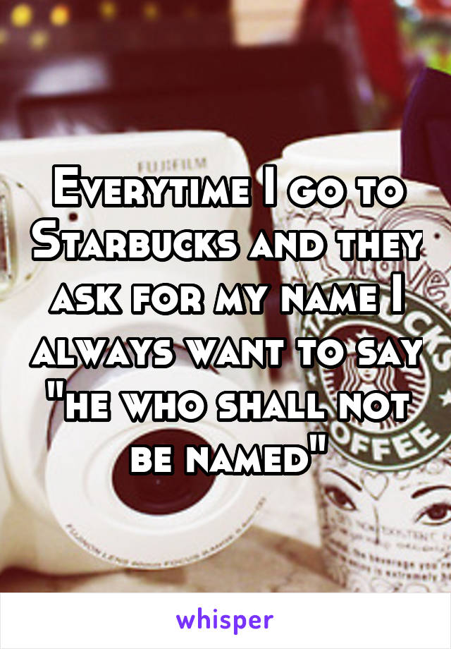 Everytime I go to Starbucks and they ask for my name I always want to say "he who shall not be named"