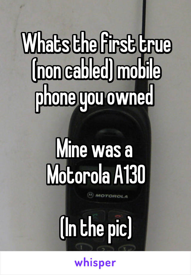 Whats the first true (non cabled) mobile phone you owned 

Mine was a 
Motorola A130

(In the pic)