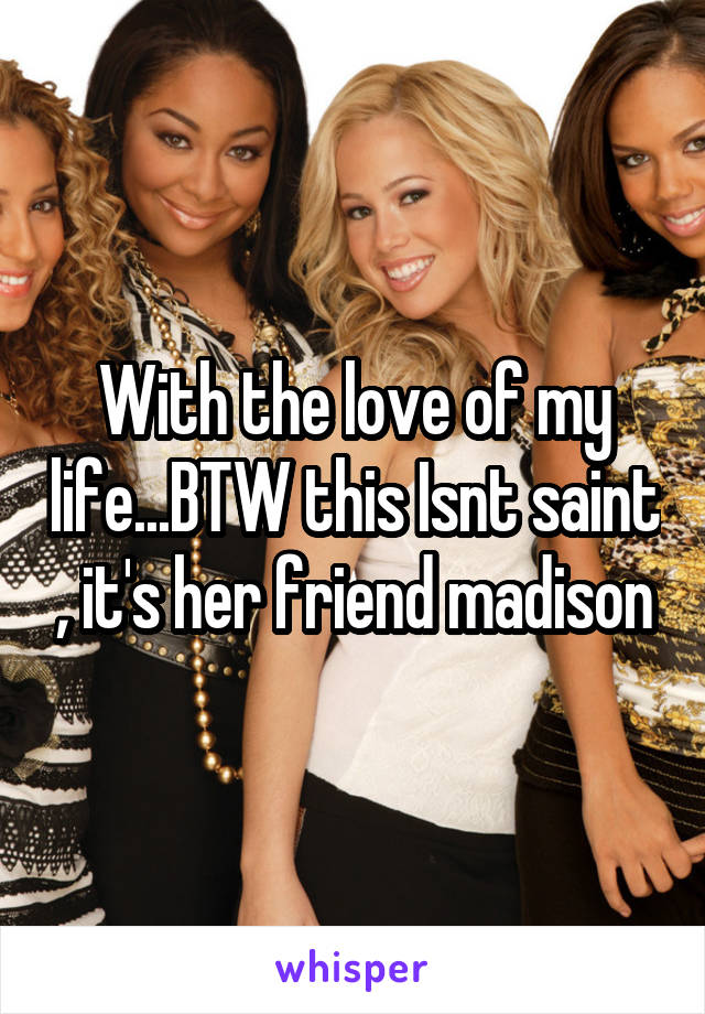With the love of my life...BTW this Isnt saint , it's her friend madison