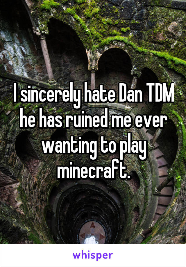 I sincerely hate Dan TDM he has ruined me ever wanting to play minecraft.