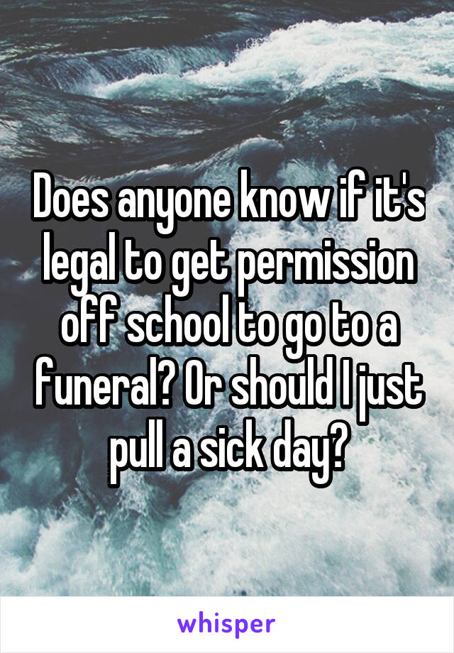 Does anyone know if it's legal to get permission off school to go to a funeral? Or should I just pull a sick day?