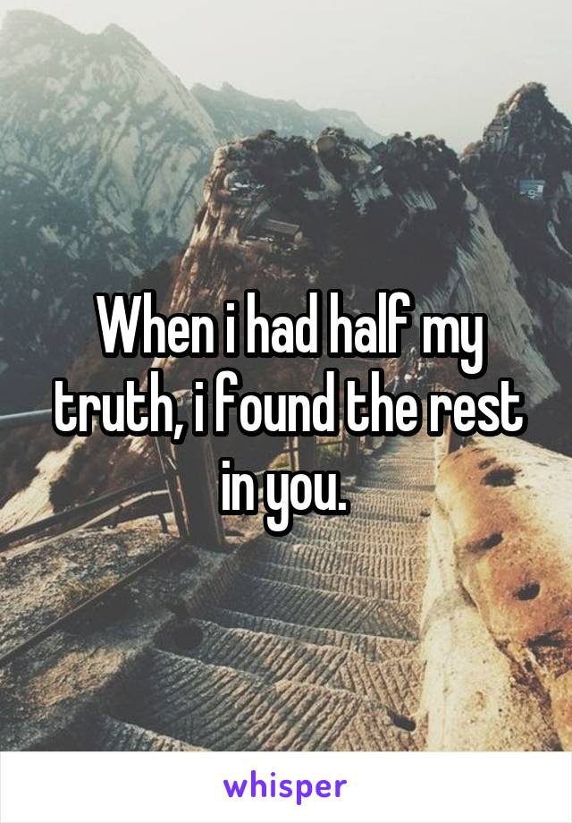 When i had half my truth, i found the rest in you. 