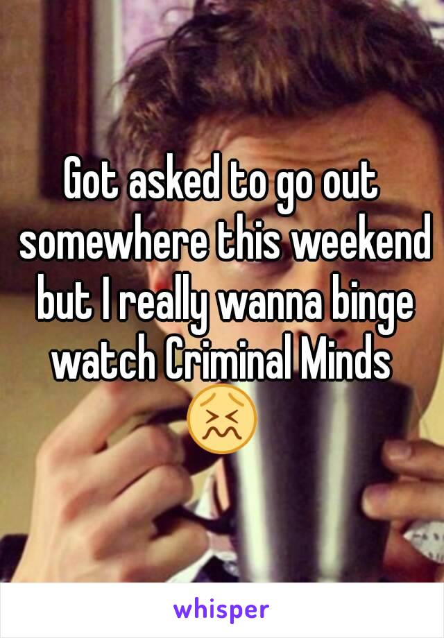 Got asked to go out somewhere this weekend but I really wanna binge watch Criminal Minds 
😖