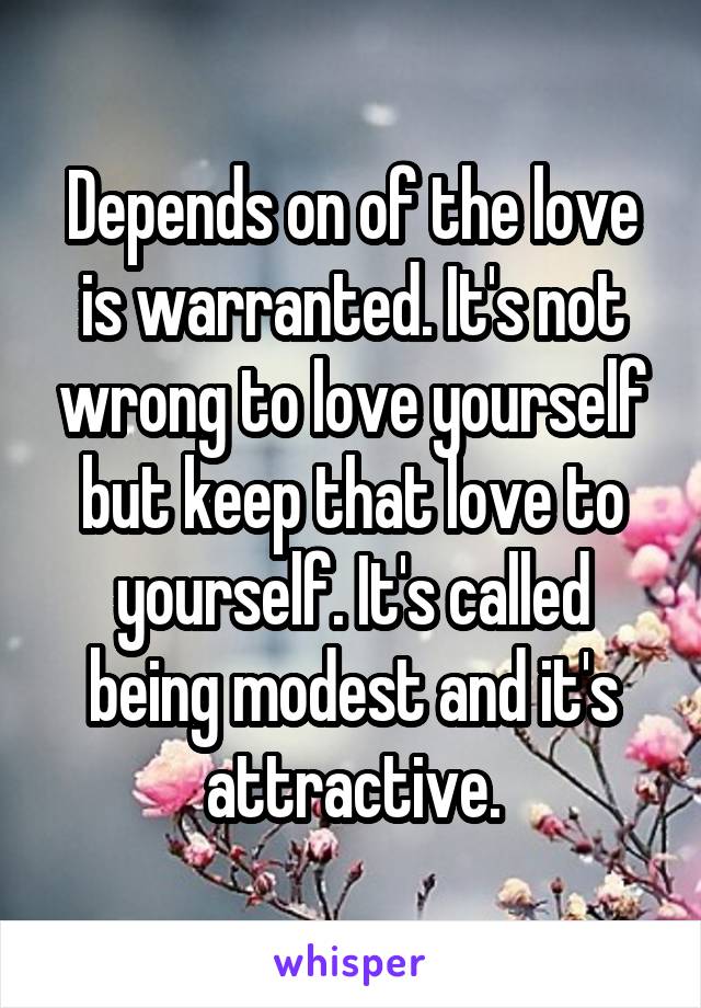 Depends on of the love is warranted. It's not wrong to love yourself but keep that love to yourself. It's called being modest and it's attractive.