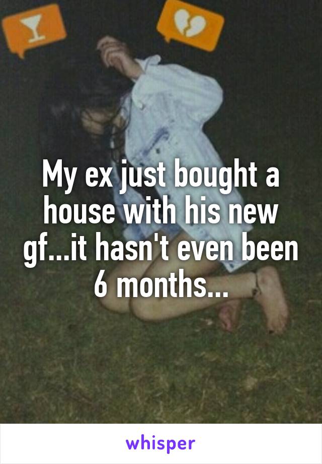 My ex just bought a house with his new gf...it hasn't even been 6 months...