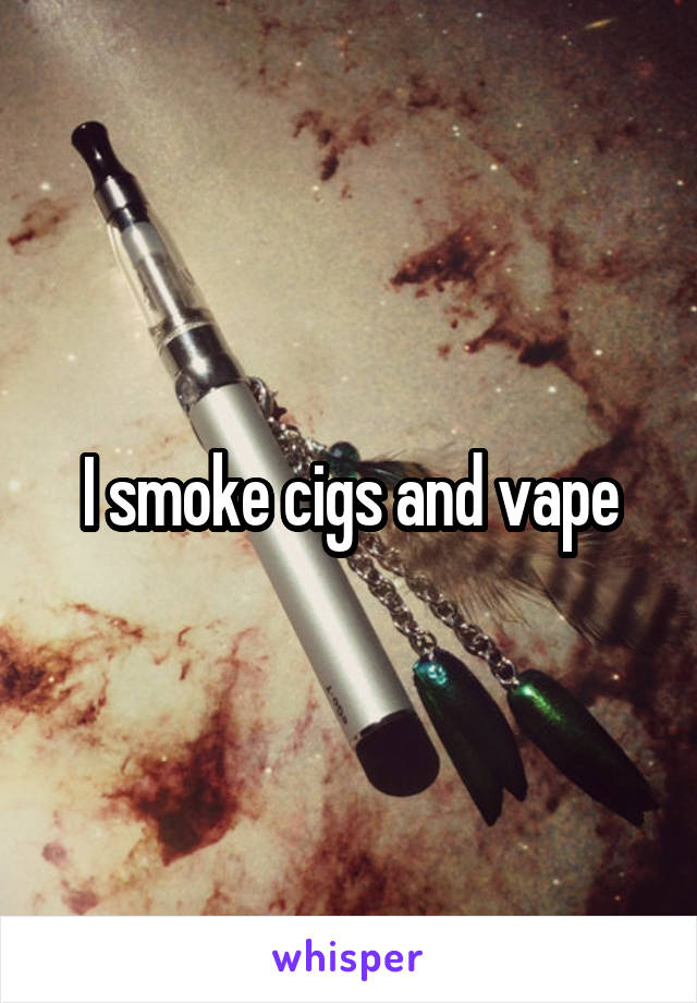 I smoke cigs and vape