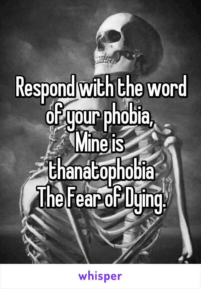 Respond with the word of your phobia, 
Mine is 
thanatophobia
The Fear of Dying.