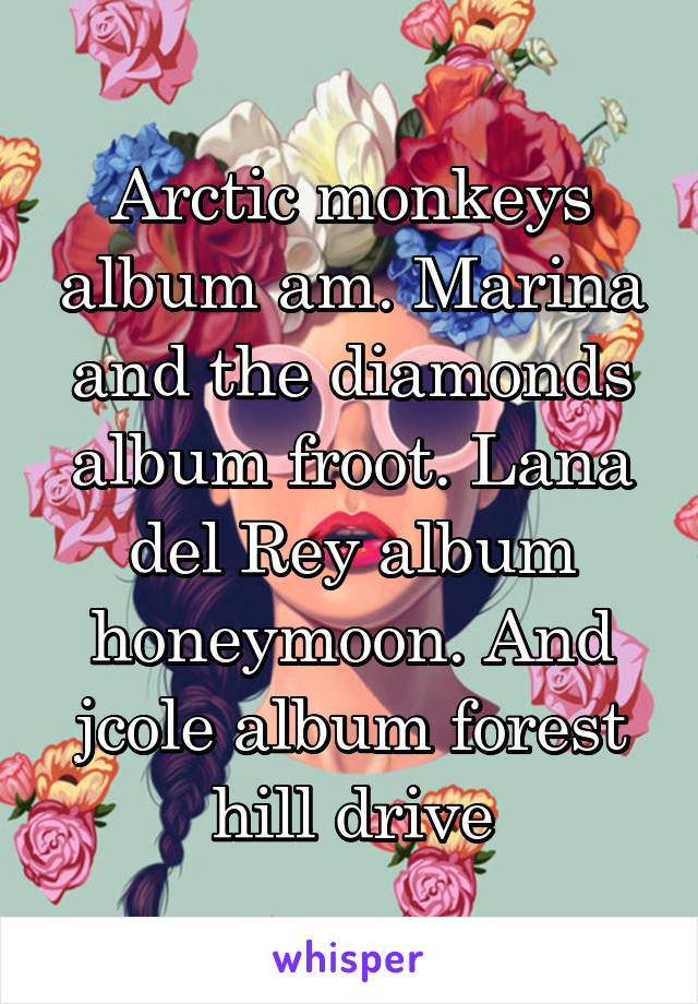 Arctic monkeys album am. Marina and the diamonds album froot. Lana del Rey album honeymoon. And jcole album forest hill drive