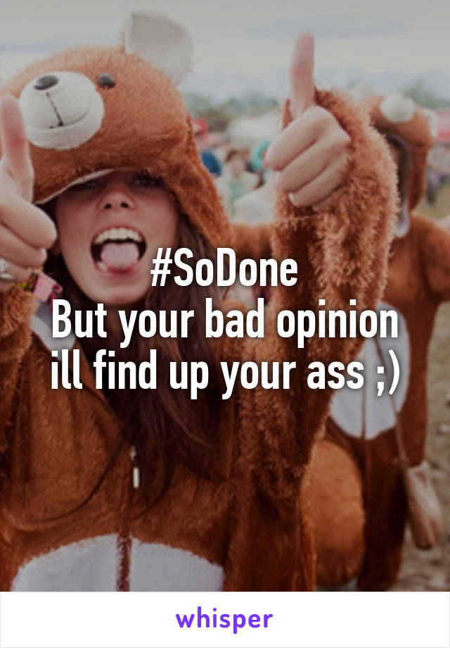 #SoDone
But your bad opinion ill find up your ass ;)