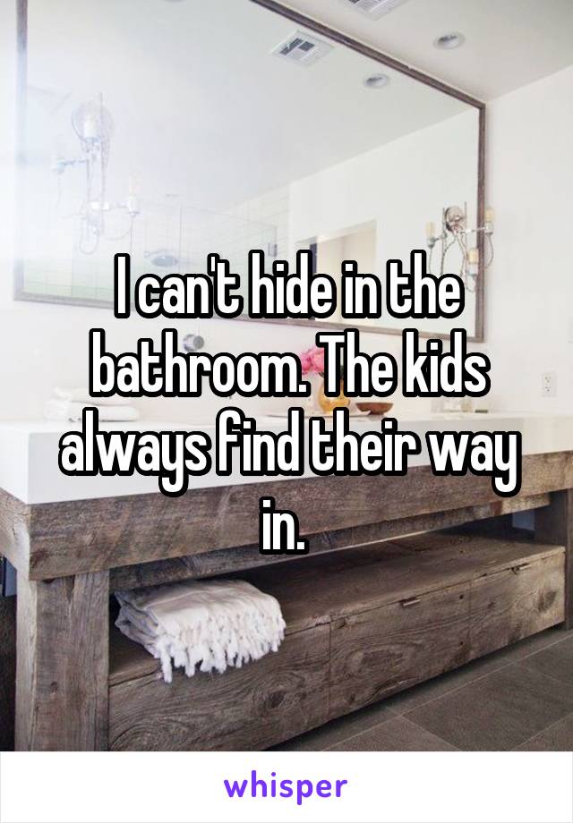 I can't hide in the bathroom. The kids always find their way in. 